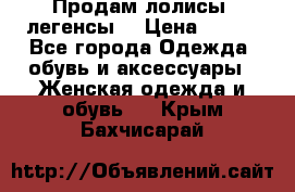 Продам лолисы -легенсы  › Цена ­ 500 - Все города Одежда, обувь и аксессуары » Женская одежда и обувь   . Крым,Бахчисарай